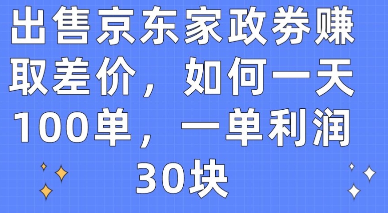 出售京东家政劵赚取差价，如何一天100单，一单利润30块【揭秘】-创业项目致富网、狼哥项目资源库