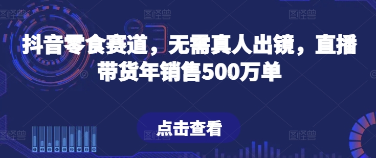 抖音零食赛道，无需真人出镜，直播带货年销售500万单【揭秘】-狼哥资源库