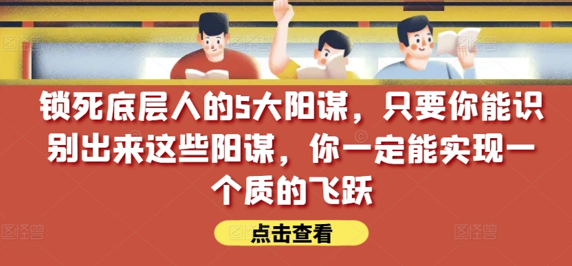 锁死底层人的5大阳谋，只要你能识别出来这些阳谋，你一定能实现一个质的飞跃【付费文章】-狼哥资源库