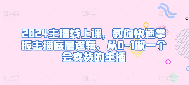 2024主播线上课，教你快速掌握主播底层逻辑，从0-1做一个会卖货的主播-创业项目致富网、狼哥项目资源库