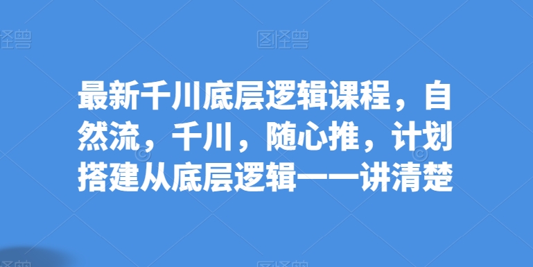 最新千川底层逻辑课程，自然流，千川，随心推，计划搭建从底层逻辑一一讲清楚-狼哥资源库