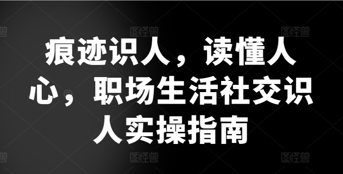 痕迹识人，读懂人心，​职场生活社交识人实操指南-狼哥资源库