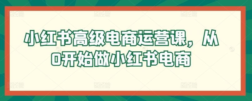 小红书高级电商运营课，从0开始做小红书电商-创业项目致富网、狼哥项目资源库