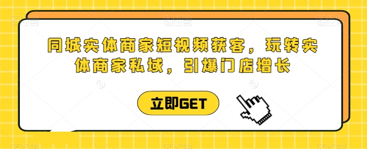 同城实体商家短视频获客直播课，玩转实体商家私域，引爆门店增长-创业项目致富网、狼哥项目资源库