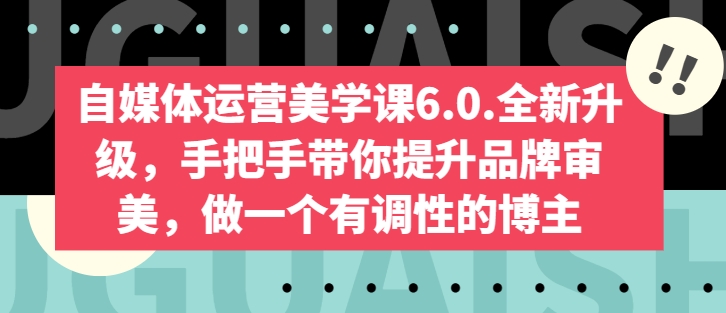 自媒体运营美学课6.0.全新升级，手把手带你提升品牌审美，做一个有调性的博主-创业项目致富网、狼哥项目资源库