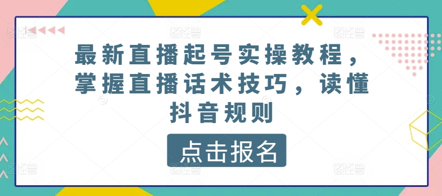 最新直播起号实操教程，掌握直播话术技巧，读懂抖音规则-创业项目致富网、狼哥项目资源库