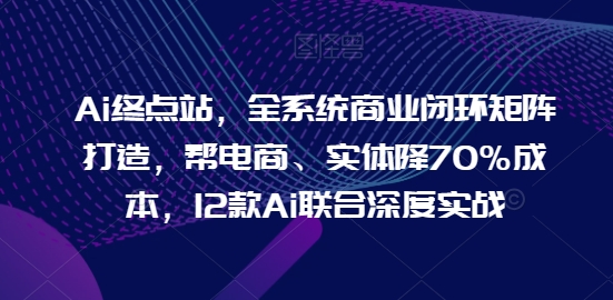 Ai终点站，全系统商业闭环矩阵打造，帮电商、实体降70%成本，12款Ai联合深度实战-创业项目致富网、狼哥项目资源库