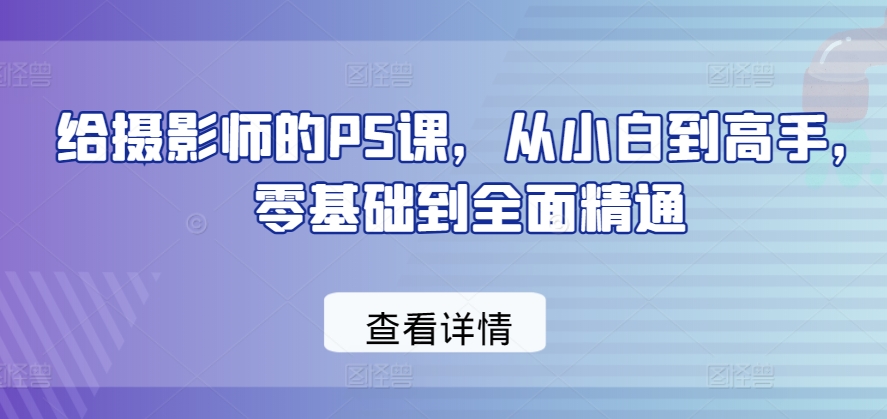 给摄影师的PS课，从小白到高手，零基础到全面精通-狼哥资源库