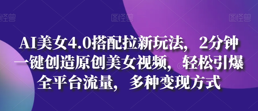 AI美女4.0搭配拉新玩法，2分钟一键创造原创美女视频，轻松引爆全平台流量，多种变现方式【揭秘】-创业项目致富网、狼哥项目资源库