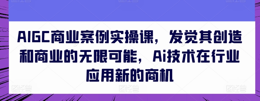 AIGC商业案例实操课，发觉其创造和商业的无限可能，Ai技术在行业应用新的商机-狼哥资源库