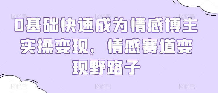 0基础快速成为情感博主实操变现，情感赛道变现野路子-狼哥资源库