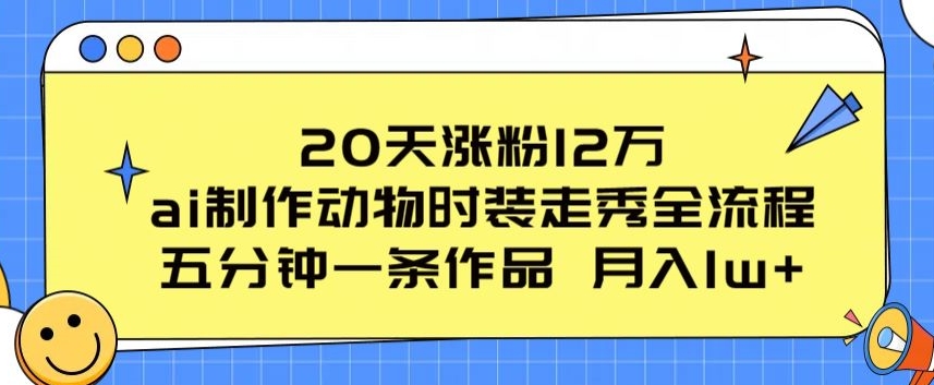 20天涨粉12万，ai制作动物时装走秀全流程，五分钟一条作品，流量大【揭秘】-创业项目致富网、狼哥项目资源库