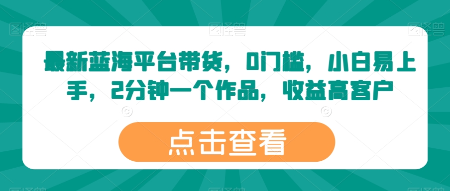 最新蓝海平台带货，0门槛，小白易上手，2分钟一个作品，收益高【揭秘】-创业项目致富网、狼哥项目资源库