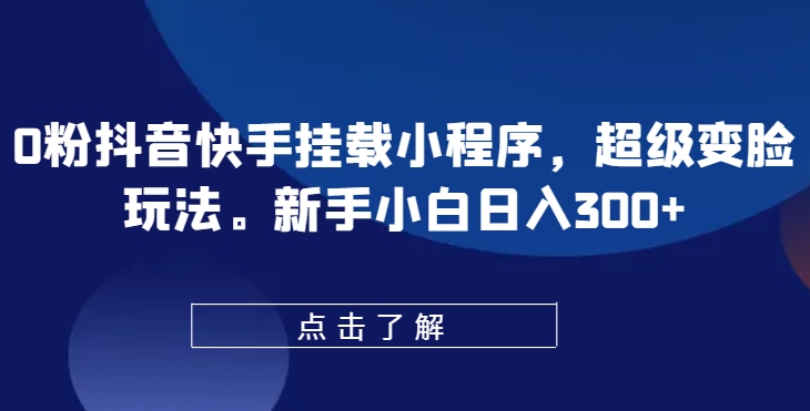 0粉抖音快手挂载小程序，超级变脸玩法，新手小白日入300+【揭秘】-创业项目致富网、狼哥项目资源库