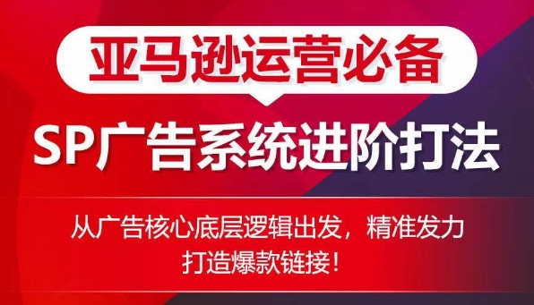 亚马逊运营必备： SP广告的系统进阶打法，从广告核心底层逻辑出发，精准发力打造爆款链接-创业项目致富网、狼哥项目资源库