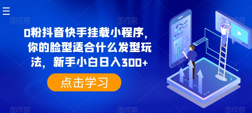 0粉抖音快手挂载小程序，你的脸型适合什么发型玩法，新手小白日入300+【揭秘】-创业项目致富网、狼哥项目资源库