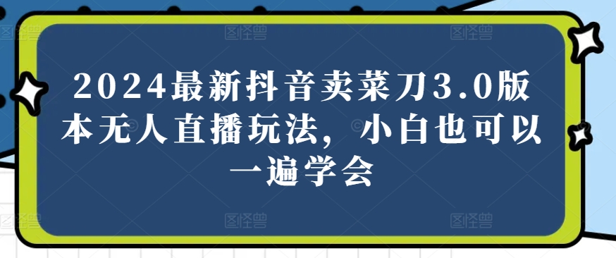 2024最新抖音卖菜刀3.0版本无人直播玩法，小白也可以一遍学会【揭秘】-创业项目致富网、狼哥项目资源库