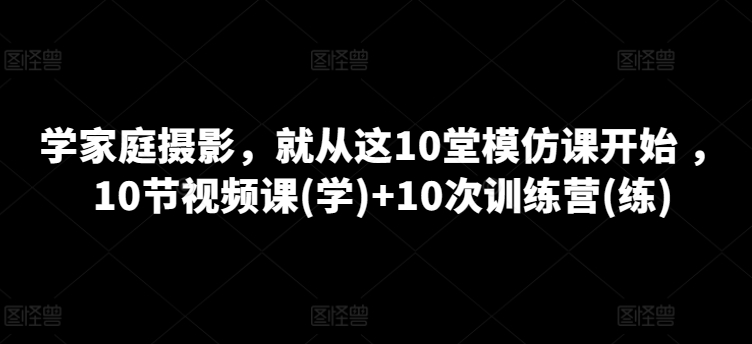 学家庭摄影，就从这10堂模仿课开始 ，10节视频课(学)+10次训练营(练)-创业项目致富网、狼哥项目资源库