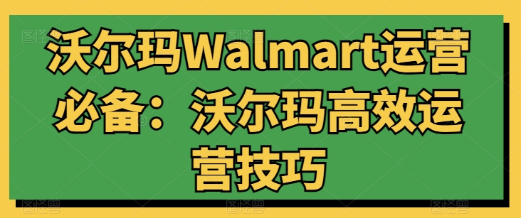 沃尔玛Walmart运营必备：沃尔玛高效运营技巧-创业项目致富网、狼哥项目资源库