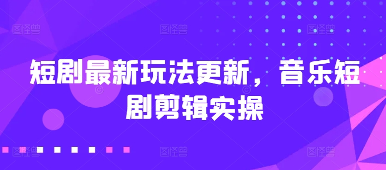 短剧最新玩法更新，音乐短剧剪辑实操【揭秘】-创业项目致富网、狼哥项目资源库