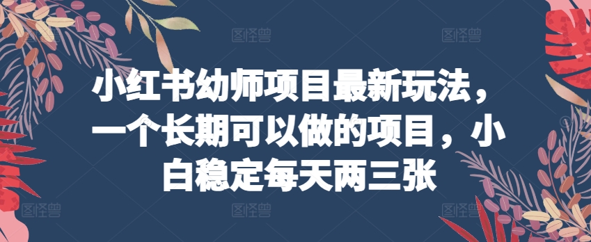 小红书幼师项目最新玩法，一个长期可以做的项目，小白稳定每天两三张-创业项目致富网、狼哥项目资源库