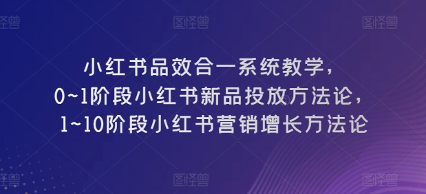 小红书品效合一系统教学，​0~1阶段小红书新品投放方法论，​1~10阶段小红书营销增长方法论-狼哥资源库