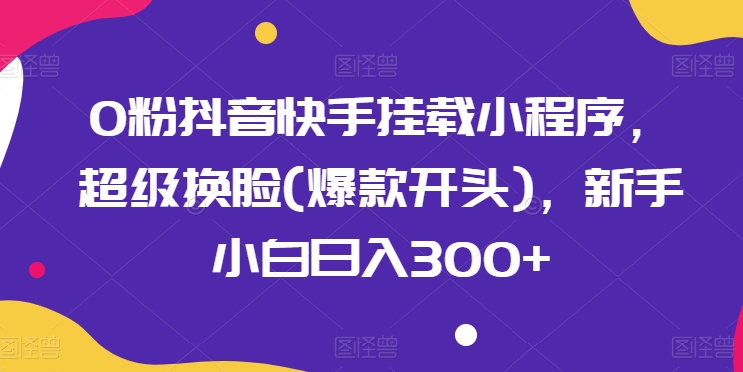 0粉抖音快手挂载小程序，超级换脸(爆款开头)，新手小白日入300+【揭秘】-狼哥资源库