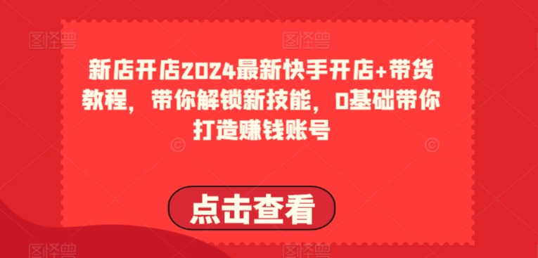 2024最新快手开店+带货教程，带你解锁新技能，0基础带你打造赚钱账号-狼哥资源库