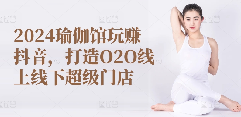 2024瑜伽馆玩赚抖音，打造O2O线上线下超级门店-狼哥资源库