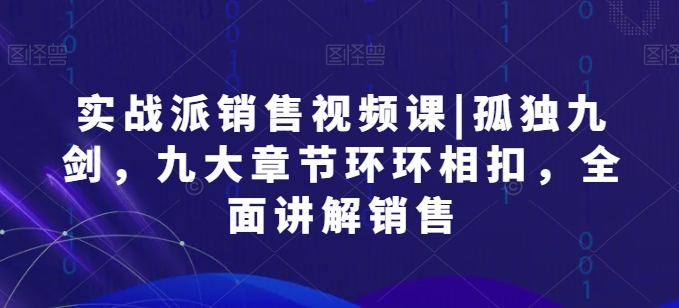 实战派销售视频课|孤独九剑，九大章节环环相扣，全面讲解销售-创业项目致富网、狼哥项目资源库