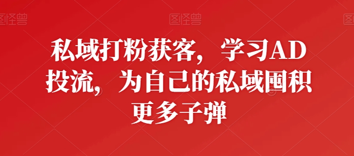 私域打粉获客，学习AD投流，为自己的私域囤积更多子弹-狼哥资源库