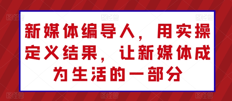 新媒体编导人，用实操定义结果，让新媒体成为生活的一部分-狼哥资源库