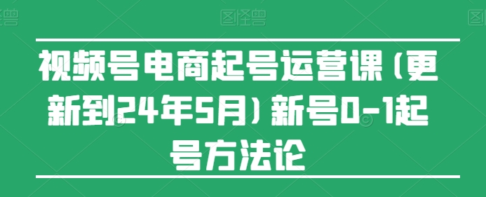 视频号电商起号运营课(更新到24年5月)新号0-1起号方法论-狼哥资源库