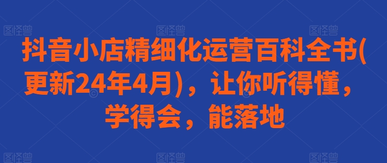 抖音小店精细化运营百科全书(更新24年4月)，让你听得懂，学得会，能落地-狼哥资源库