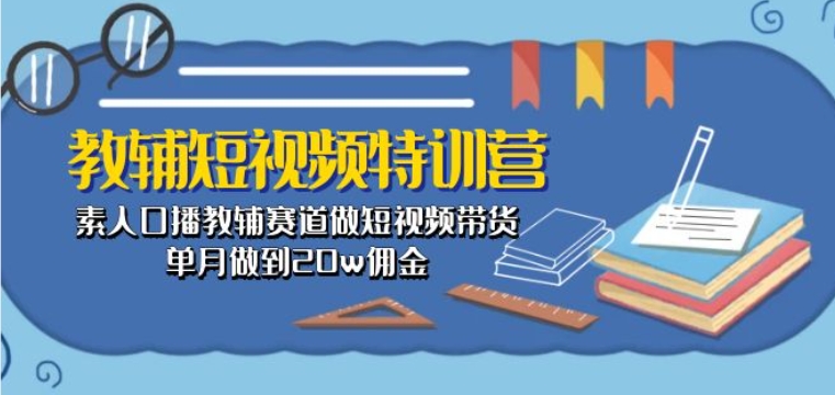 教辅短视频特训营： 素人口播教辅赛道做短视频带货，单月做到20w佣金-狼哥资源库