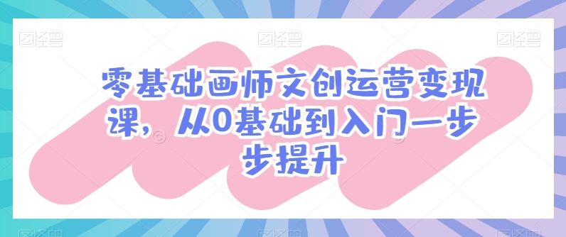 零基础画师文创运营变现课，从0基础到入门一步步提升-创业项目致富网、狼哥项目资源库