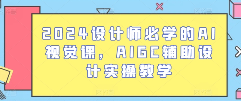 2024设计师必学的AI视觉课，AIGC辅助设计实操教学-创业项目致富网、狼哥项目资源库