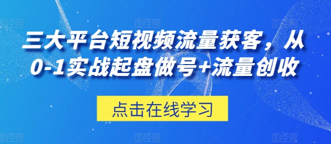 三大平台短视频流量获客，从0-1实战起盘做号+流量创收-狼哥资源库