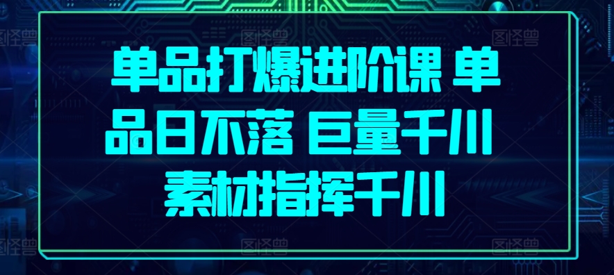 单品打爆进阶课 单品日不落 巨量千川 素材指挥千川-狼哥资源库