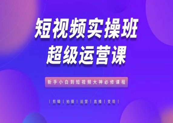 短视频实操班超级运营课，新手小白到短视频大神必修课程-狼哥资源库