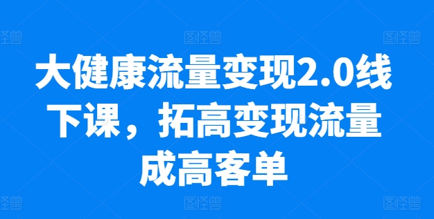 大健康流量变现2.0线下课，​拓高变现流量成高客单，业绩10倍增长，低粉高变现，只讲落地实操-狼哥资源库