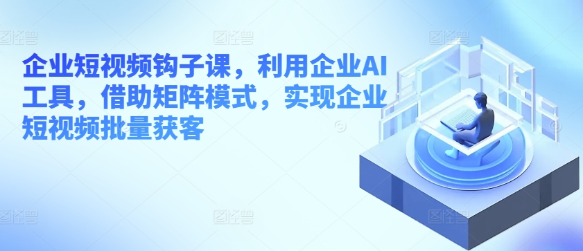 企业短视频钩子课，利用企业AI工具，借助矩阵模式，实现企业短视频批量获客-创业项目致富网、狼哥项目资源库