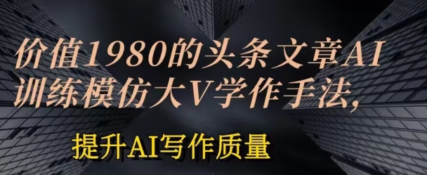 价值1980头条文章AI投喂训练模仿大v写作手法，提升AI写作质量【揭秘】-创业项目致富网、狼哥项目资源库