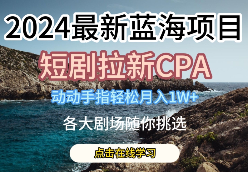 2024最新蓝海项日，短剧拉新CPA，动动手指轻松月入1W，全各大剧场随你挑选【揭秘】-创业项目致富网、狼哥项目资源库