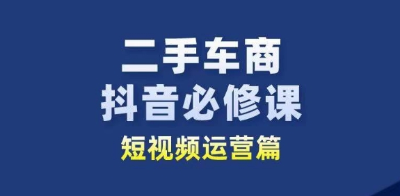 二手车商抖音必修课短视频运营，二手车行业从业者新赛道-创业项目致富网、狼哥项目资源库