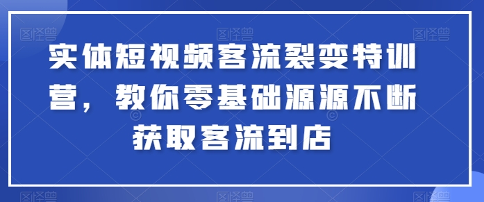 实体短视频客流裂变特训营，教你零基础源源不断获取客流到店-创业项目致富网、狼哥项目资源库