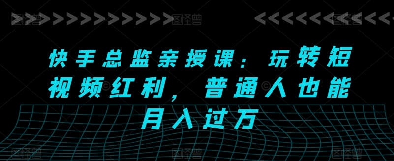 快手总监亲授课：玩转短视频红利，普通人也能月入过万-狼哥资源库