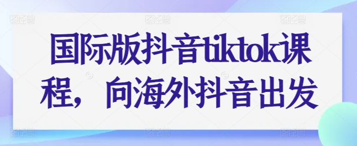 国际版抖音tiktok课程，向海外抖音出发-创业项目致富网、狼哥项目资源库