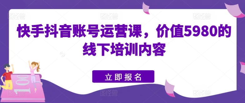 快手抖音账号运营课，价值5980的线下培训内容-创业项目致富网、狼哥项目资源库