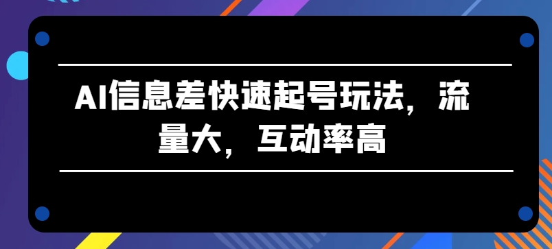 AI信息差快速起号玩法，流量大，互动率高【揭秘】-狼哥资源库